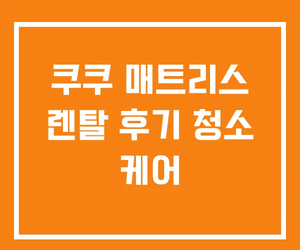 쿠쿠 매트리스 렌탈 후기 청소 케어 쿠쿠 매트리스 렌탈 후기 청소 케어