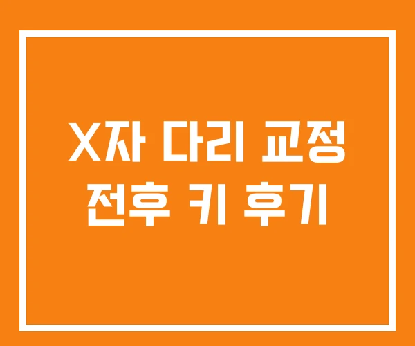 X자 다리 교정 전후 키 후기