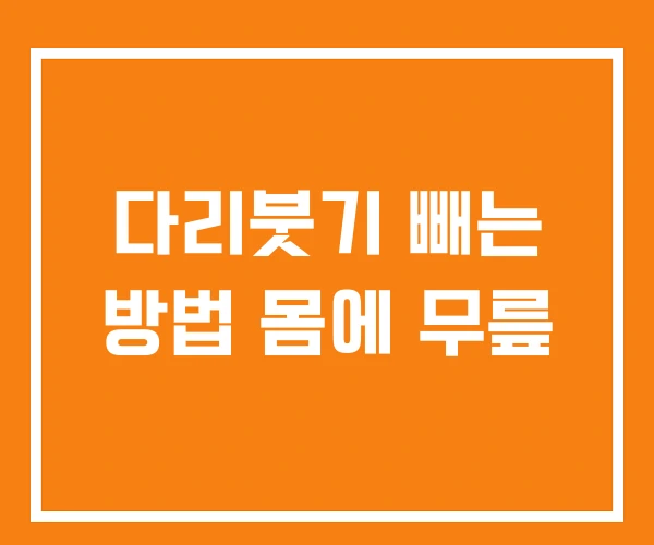 다리붓기 빼는 방법 몸에 무릎