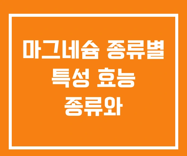 마그네슘 종류별 특성 효능 종류와 마그네슘 종류별 특성 효능 종류와