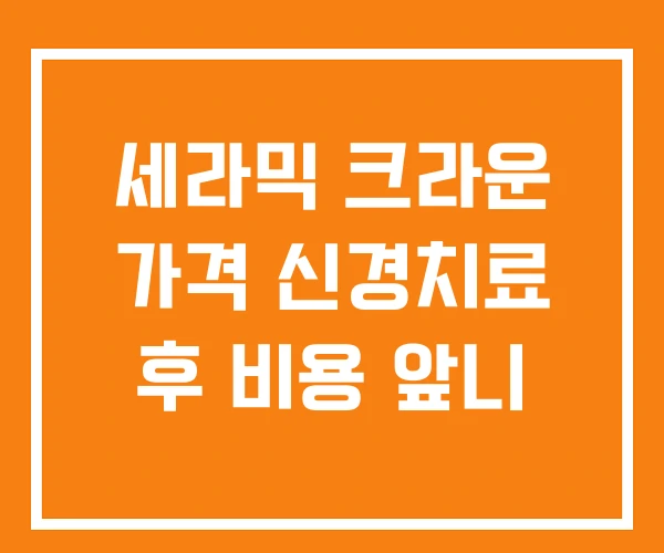 세라믹 크라운 가격 신경치료 후 비용 앞니