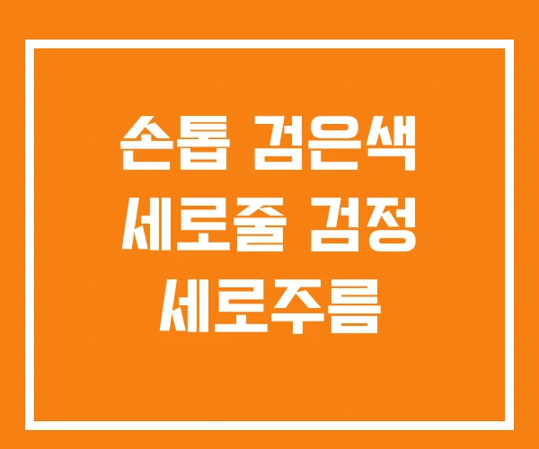 손톱 검은색 세로줄 검정 세로주름