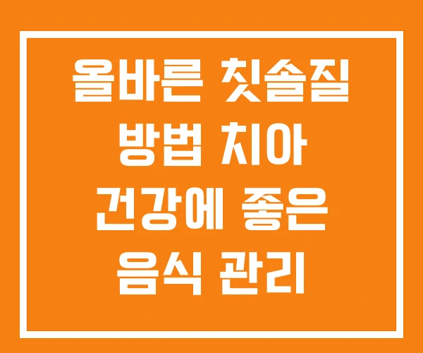올바른 칫솔질 방법 치아 건강에 좋은 음식 관리 중요성 올바른 칫솔질 방법 치아 건강에 좋은 음식 관리 중요성