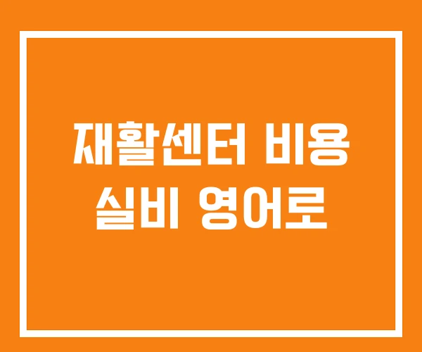 재활센터 비용 실비 영어로 재활센터 비용 실비 영어로