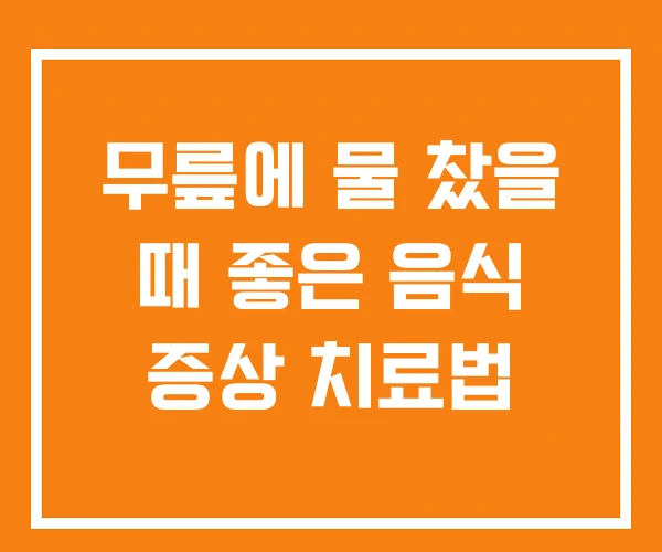무릎에 물 찼을 때 좋은 음식 증상 치료법