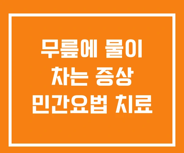 무릎에 물이 차는 증상 민간요법 치료 무릎에 물이 차는 증상 민간요법 치료
