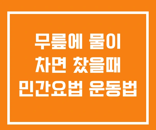 무릎에 물이 차면 찼을때 민간요법 운동법 무릎에 물이 차면 찼을때 민간요법 운동법