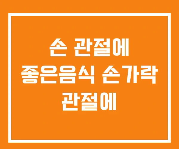 손 관절에 좋은음식 손가락 관절에