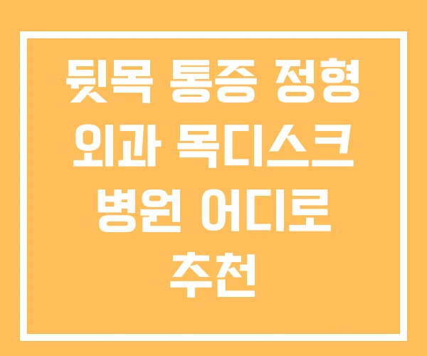 뒷목 통증 정형 외과 목디스크 병원 어디로 추천