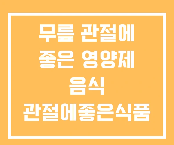 무릎 관절에 좋은 영양제 음식 관절에좋은식품 무릎 관절에 좋은 영양제 음식 관절에좋은식품